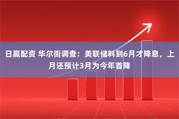 日赢配资 华尔街调查：美联储料到6月才降息，上月还预计3月为今年首降