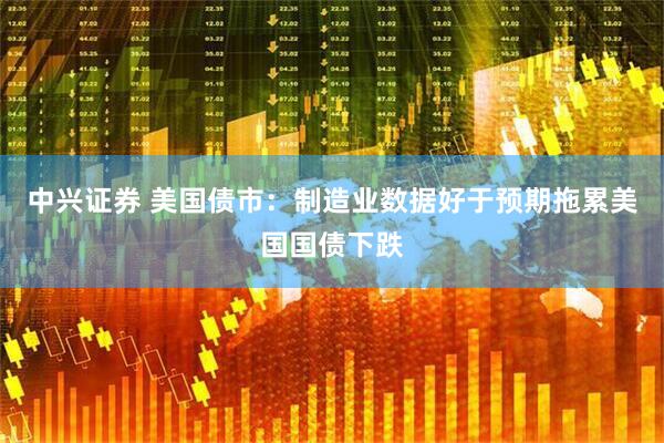 中兴证券 美国债市：制造业数据好于预期拖累美国国债下跌