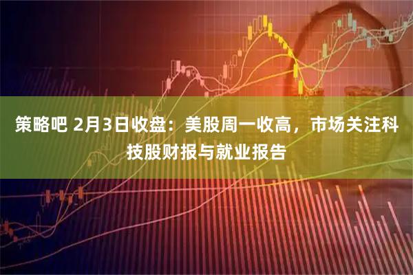 策略吧 2月3日收盘：美股周一收高，市场关注科技股财报与就业报告