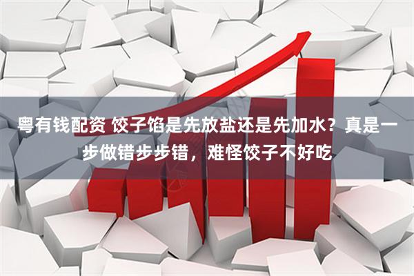 粤有钱配资 饺子馅是先放盐还是先加水？真是一步做错步步错，难怪饺子不好吃