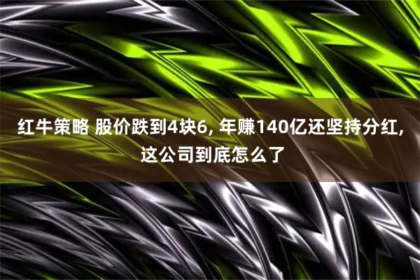 红牛策略 股价跌到4块6, 年赚140亿还坚持分红, 这公司到底怎么了
