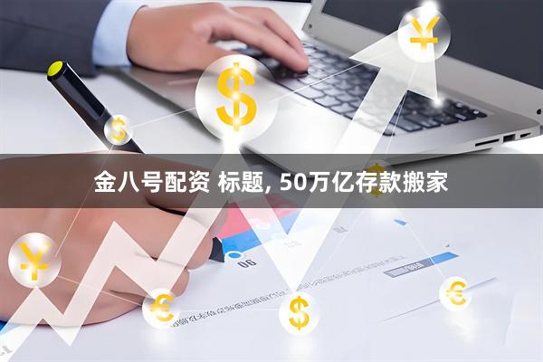 金八号配资 标题, 50万亿存款搬家