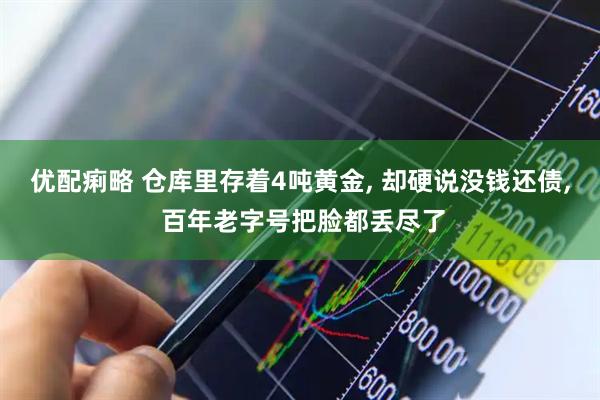 优配痢略 仓库里存着4吨黄金, 却硬说没钱还债, 百年老字号把脸都丢尽了