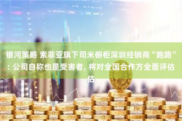 银河策略 索菲亚旗下司米橱柜深圳经销商“跑路”: 公司自称也是受害者, 将对全国合作方全面评估