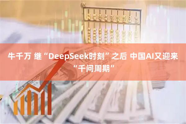 牛千万 继“DeepSeek时刻”之后 中国AI又迎来“千问周期”