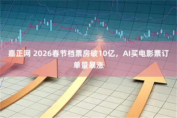 嘉正网 2026春节档票房破10亿，AI买电影票订单量暴涨