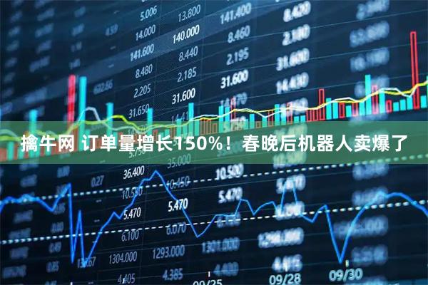 擒牛网 订单量增长150%！春晚后机器人卖爆了