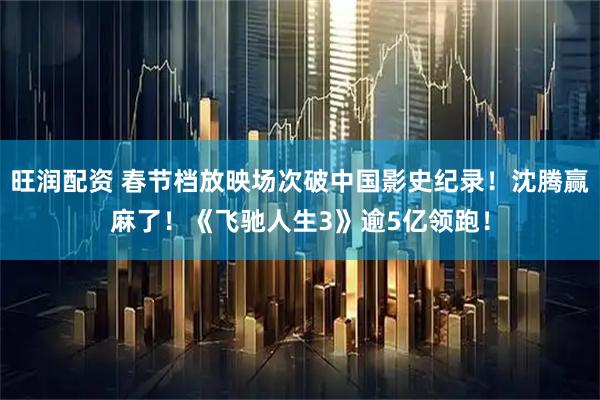 旺润配资 春节档放映场次破中国影史纪录！沈腾赢麻了！《飞驰人生3》逾5亿领跑！