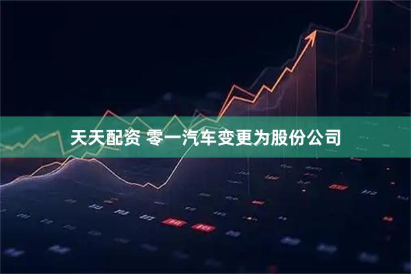 天天配资 零一汽车变更为股份公司