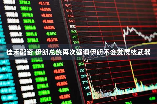 佳禾配资 伊朗总统再次强调伊朗不会发展核武器