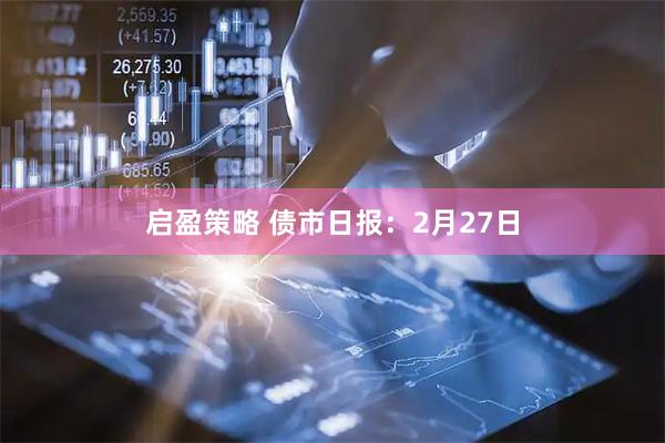 启盈策略 债市日报：2月27日
