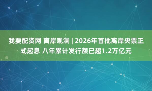 我要配资网 离岸观澜 | 2026年首批离岸央票正式起息 八年累计发行额已超1.2万亿元