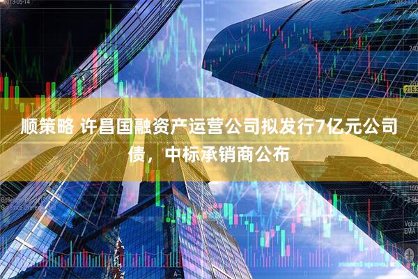 顺策略 许昌国融资产运营公司拟发行7亿元公司债，中标承销商公布