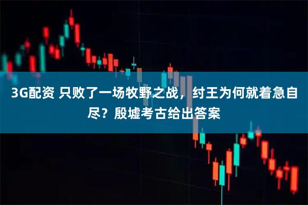 3G配资 只败了一场牧野之战，纣王为何就着急自尽？殷墟考古给出答案