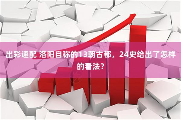 出彩速配 洛阳自称的13朝古都，24史给出了怎样的看法？