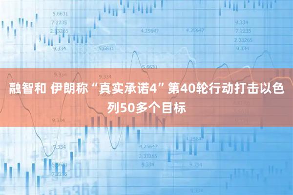 融智和 伊朗称“真实承诺4”第40轮行动打击以色列50多个目标