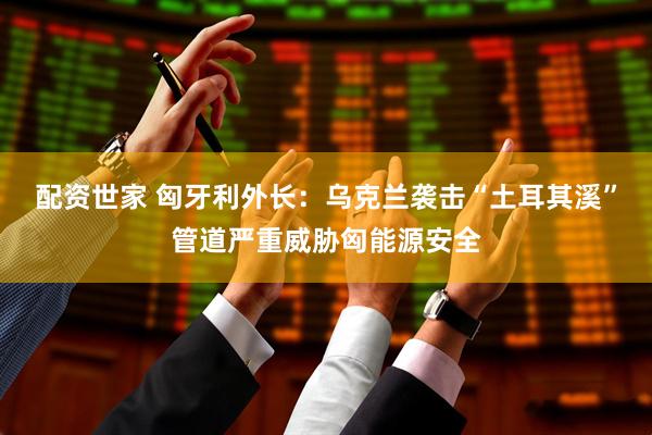 配资世家 匈牙利外长：乌克兰袭击“土耳其溪”管道严重威胁匈能源安全