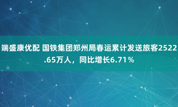 端盛康优配 国铁集团郑州局春运累计发送旅客2522.65万人，同比增长6.71％