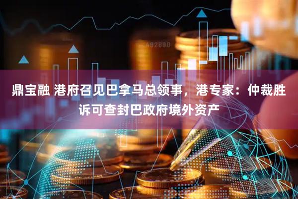 鼎宝融 港府召见巴拿马总领事，港专家：仲裁胜诉可查封巴政府境外资产