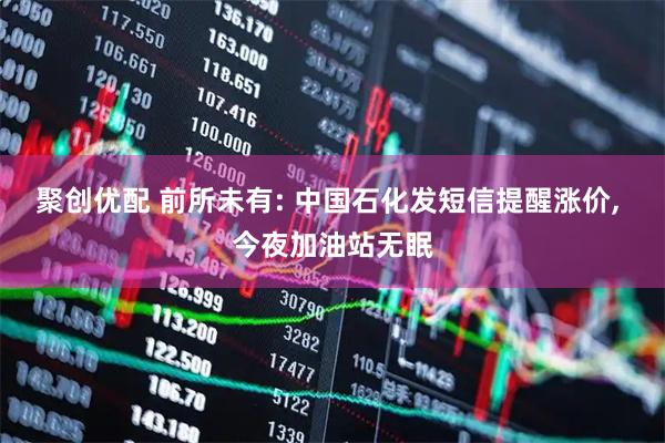 聚创优配 前所未有: 中国石化发短信提醒涨价, 今夜加油站无眠