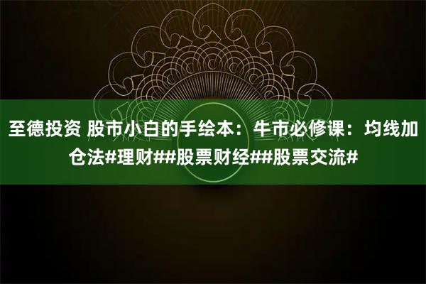 至德投资 股市小白的手绘本：牛市必修课：均线加仓法#理财##股票财经##股票交流#