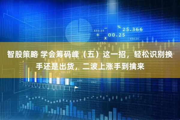 智股策略 学会筹码峰（五）这一招，轻松识别换手还是出货，二波上涨手到擒来