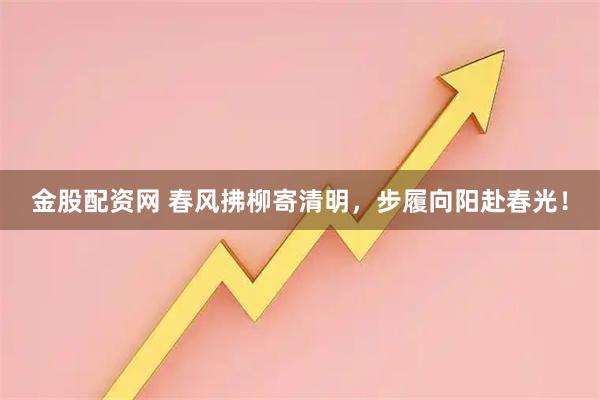 金股配资网 春风拂柳寄清明，步履向阳赴春光！