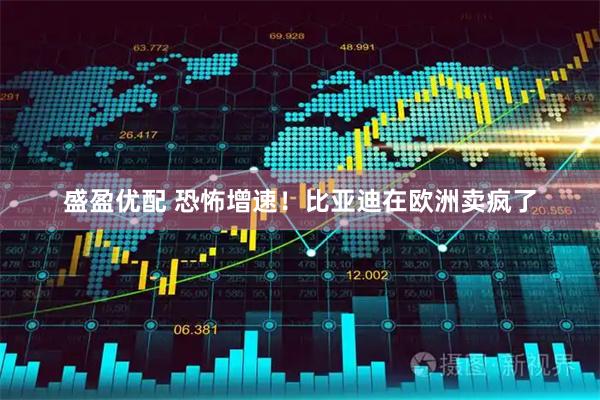 盛盈优配 恐怖增速！比亚迪在欧洲卖疯了