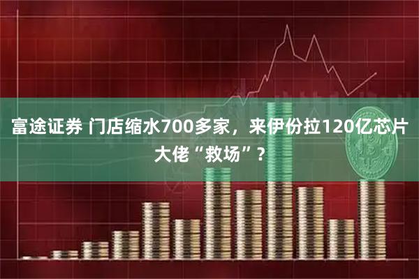 富途证券 门店缩水700多家，来伊份拉120亿芯片大佬“救场”？